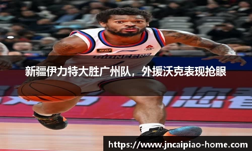 新疆伊力特大胜广州队，外援沃克表现抢眼
