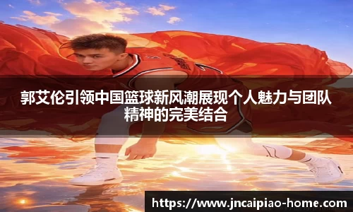 郭艾伦引领中国篮球新风潮展现个人魅力与团队精神的完美结合